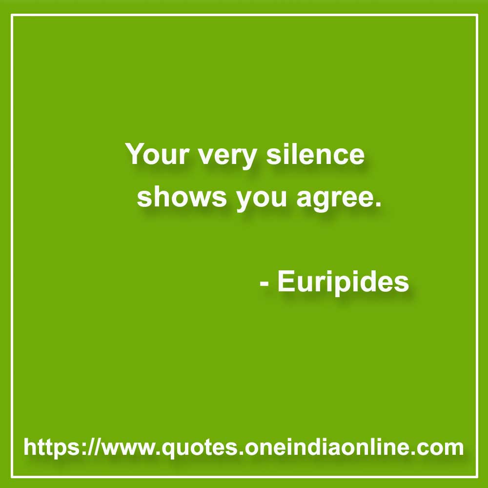 Your very silence shows you agree.

- Euripides