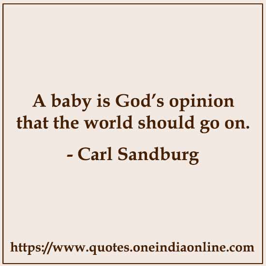 A baby is God’s opinion that the world should go on.

- Carl Sandburg