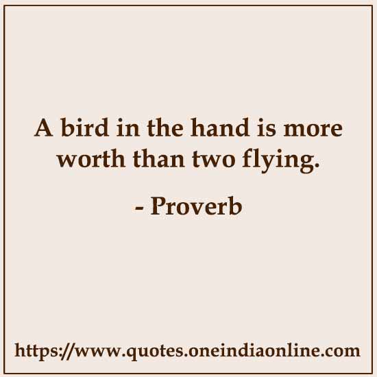 A bird in the hand is more worth than two flying.