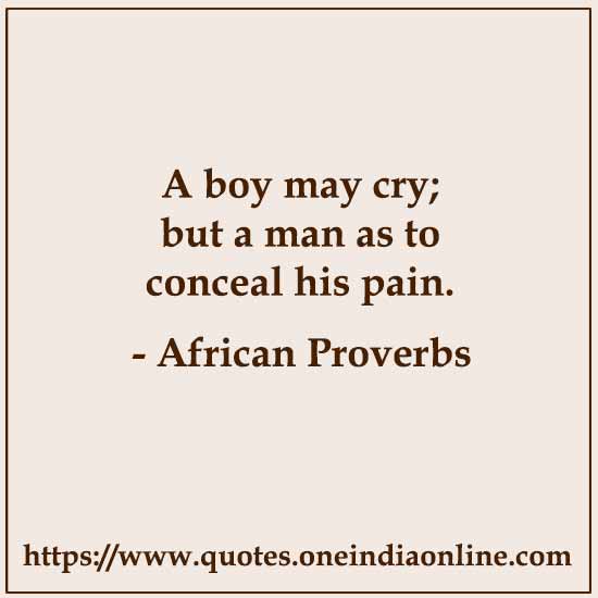 A boy may cry; but a man as to conceal his pain.

