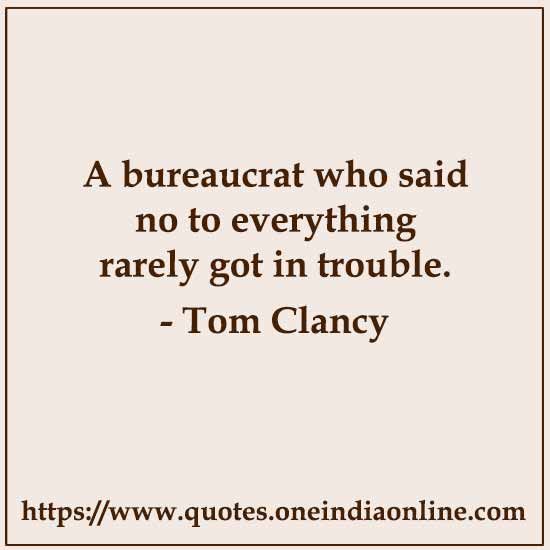 A bureaucrat who said no to everything rarely got in trouble.

- Tom Clancy