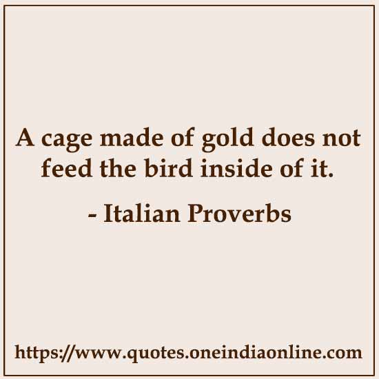 A cage made of gold does not feed the bird inside of it.

Italian Proverbs