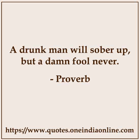 A drunk man will sober up, but a damn fool never.

List of American Sayings and Proverbs