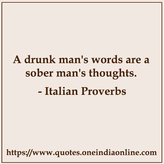 A drunk man's words are a sober man's thoughts.
