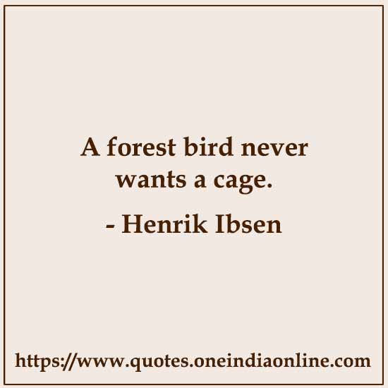 A forest bird never wants a cage. 

Henrik Ibsen 