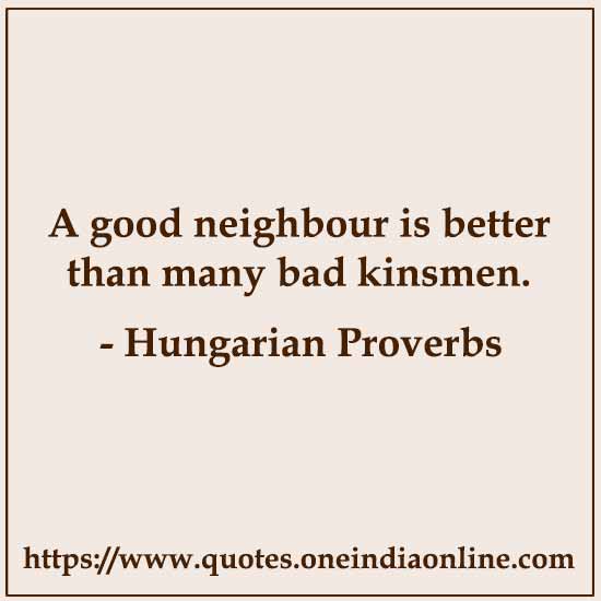 A good neighbour is better than many bad kinsmen.