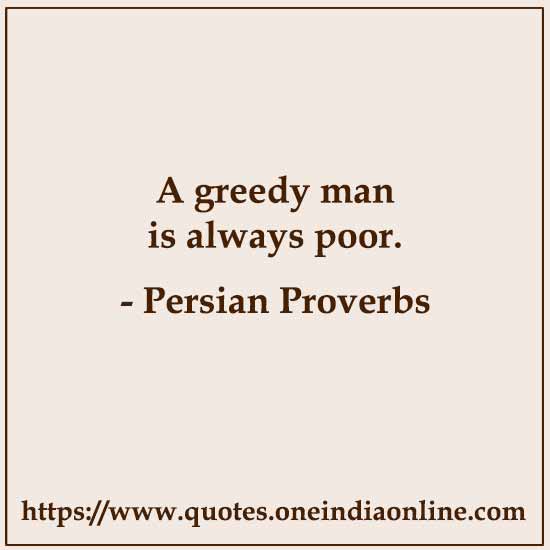 A greedy man is always poor.

Persian Proverbs