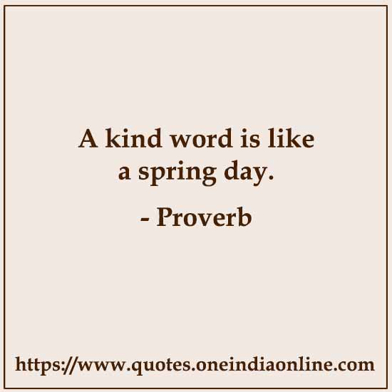 A kind word is like a spring day.

- Russian Proverb