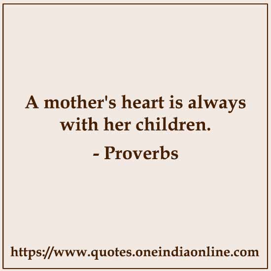 A mother's heart is always with her children.

Traditional Proverbs