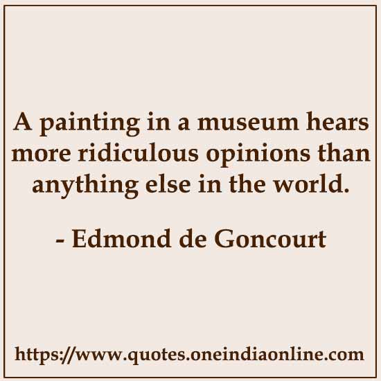 A painting in a museum hears more ridiculous opinions than anything else in the world.

- Painting Quotes by Edmond de Goncourt Quotes