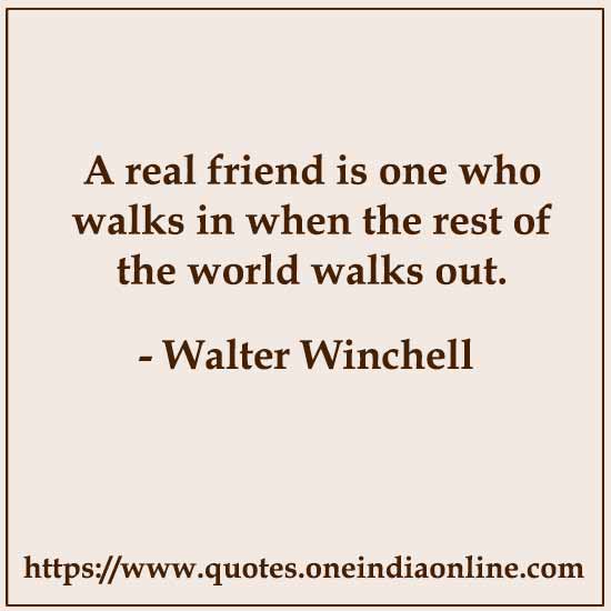 A real friend is one who walks in when the rest of the world walks out.

-  Walter Winchell
