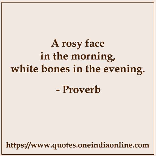 A rosy face in the morning, white bones in the evening.

