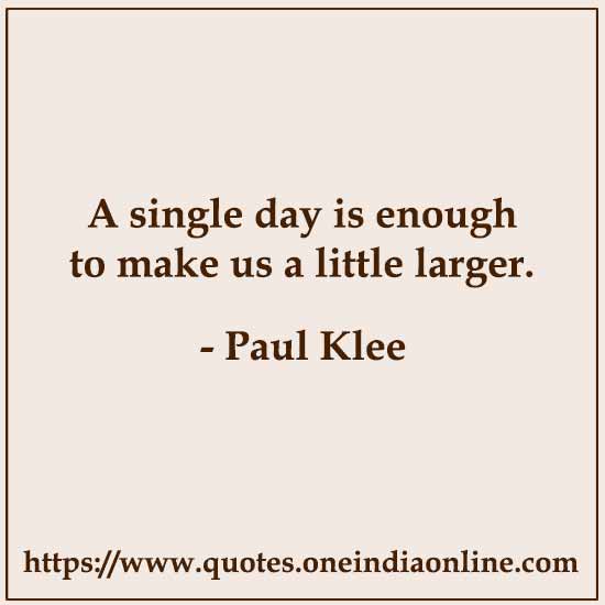 A single day is enough to make us a little larger.

- Paul Klee 