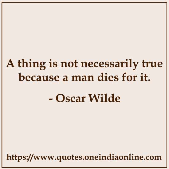 A thing is not necessarily true because a man dies for it.

- Oscar Wilde