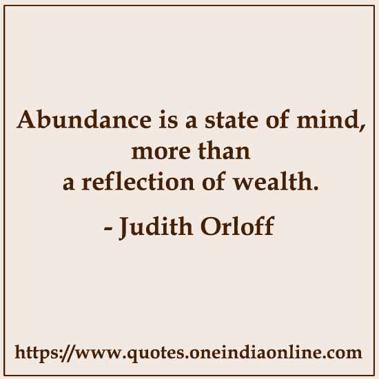 Abundance is a state of mind, more than a reflection of wealth. 

- Judith Orloff