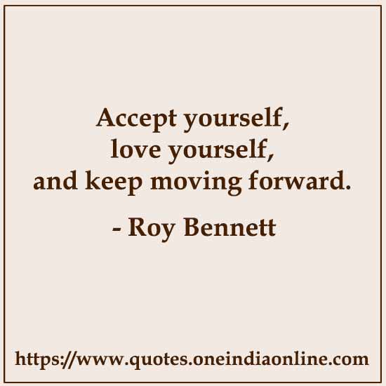 Accept yourself, love yourself, and keep moving forward.

- Roy Bennett