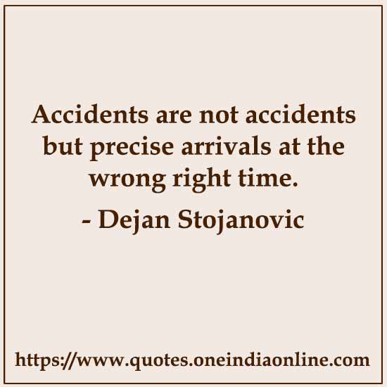 Accidents are not accidents but precise arrivals at the wrong right time. 

- Dejan Stojanovic