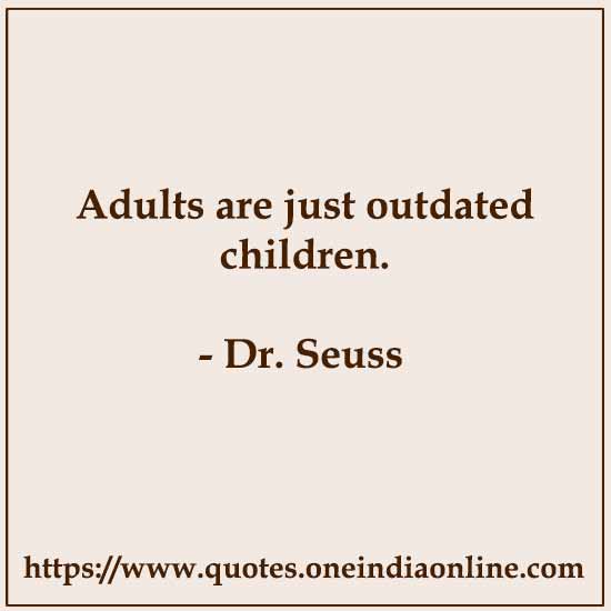 Adults are just outdated children. 

- Dr. Seuss 