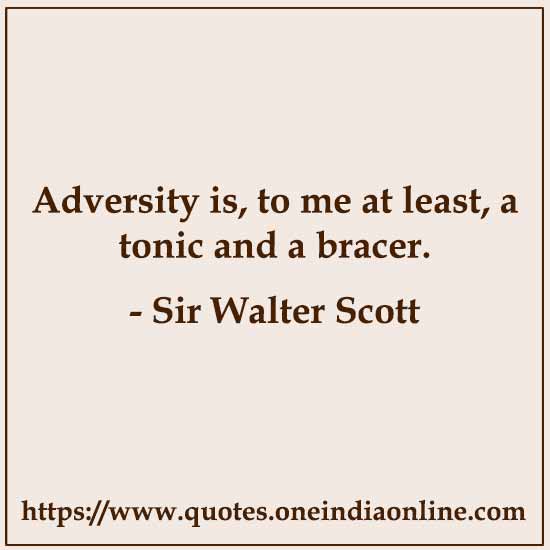 Adversity is, to me at least, a tonic and a bracer.

-  by Sir Walter Scott