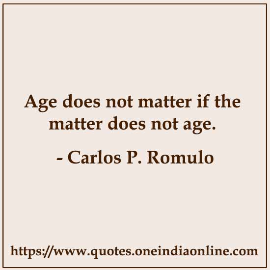 Age does not matter if the matter does not age. 

- Carlos P. Romulo