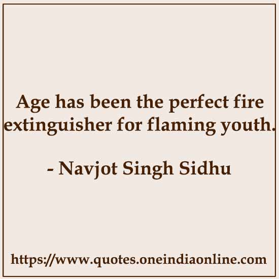 Age has been the perfect fire extinguisher for flaming youth. 

- Navjot Singh Sidhu
