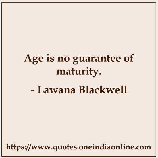 Age is no guarantee of maturity. 

- Lawana Blackwell