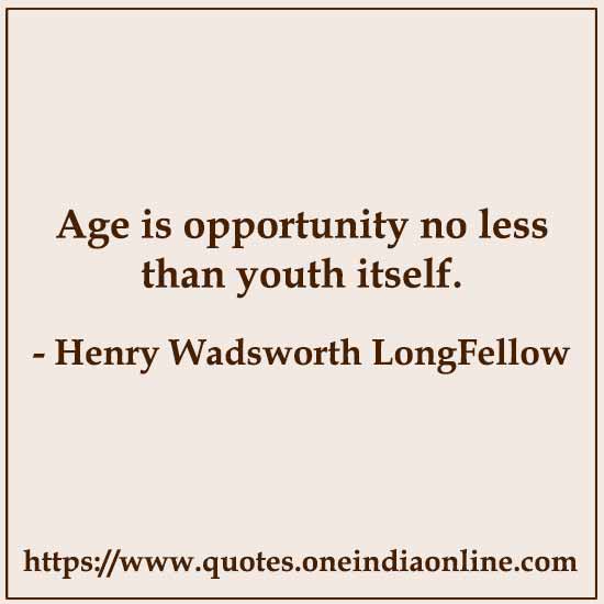 Age is opportunity no less than youth itself.

- Henry Wadsworth LongFellow