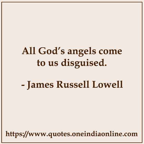 All God’s angels come to us disguised. 

- James Russell Lowell