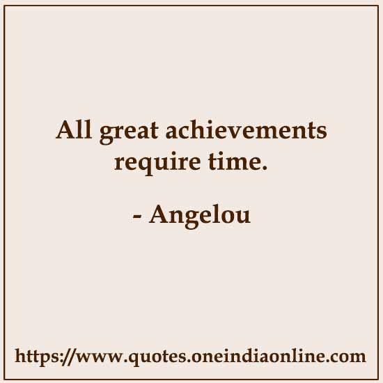 All great achievements require time. Angelou