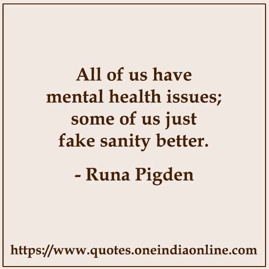 All of us have mental health issues; some of us just fake sanity better.

- Runa Pigden