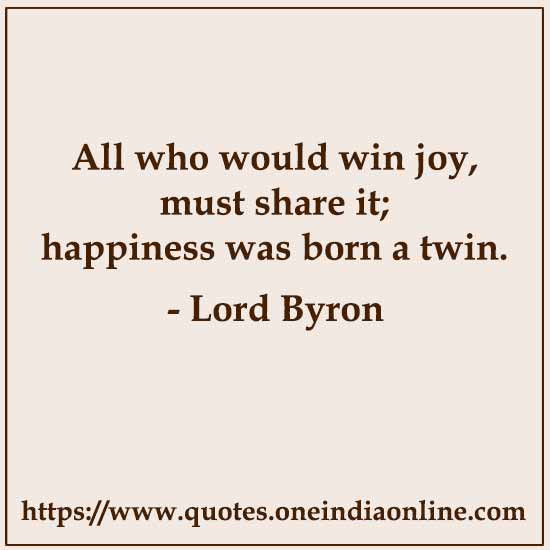 All who would win joy, must share it; happiness was born a twin.

- Lord Byron