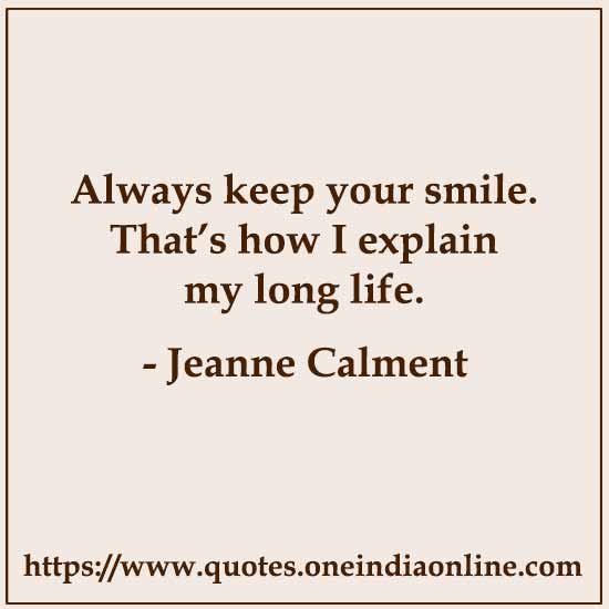 Always keep your smile. That’s how I explain my long life.

- Jeanne Calment