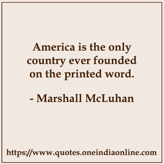 America is the only country ever founded on the printed word.

- Marshall McLuhan