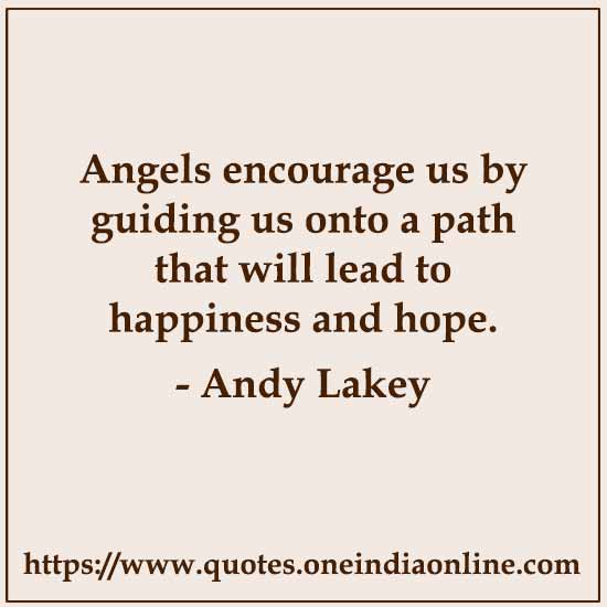Angels encourage us by guiding us onto a path that will lead to happiness and hope. 

- Andy Lakey