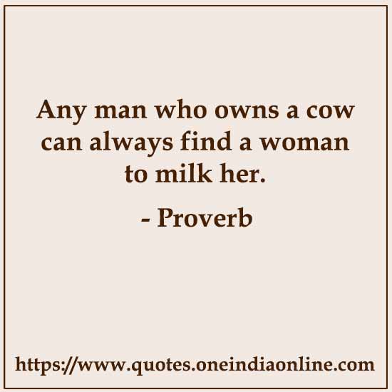 Any man who owns a cow can always find a woman to milk her.

