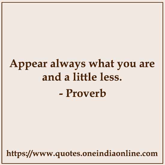 Appear always what you are and a little less.

- Greek Proverb