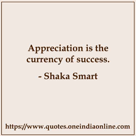 Appreciation is the currency of success. 

- Shaka Smart 