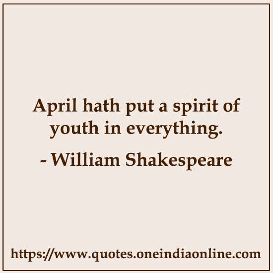 April hath put a spirit of youth in everything.

- William Shakespeare