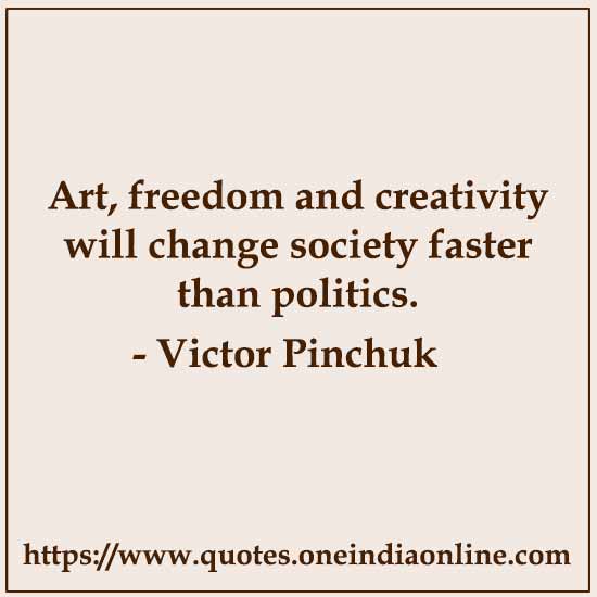 Art, freedom and creativity will change society faster than politics.