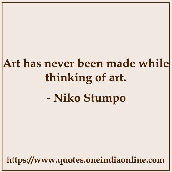 Art has never been made while thinking of art.

- Niko Stumpo