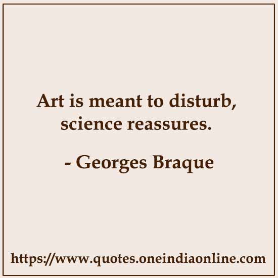 Art is meant to disturb, science reassures.

- Georges Braque
