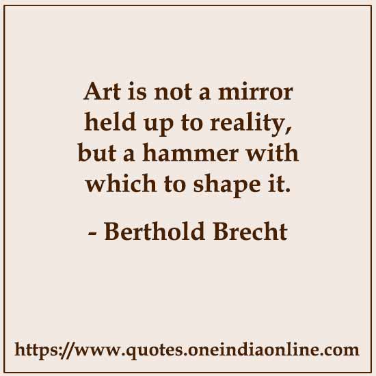 Art is not a mirror held up to reality, but a hammer with which to shape it.

-  by Berthold Brecht 