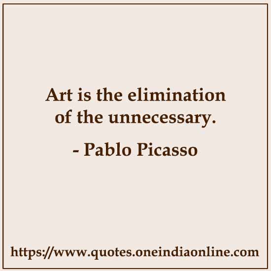 Art is the elimination of the unnecessary. 

- Art Quotation by Pablo Picasso