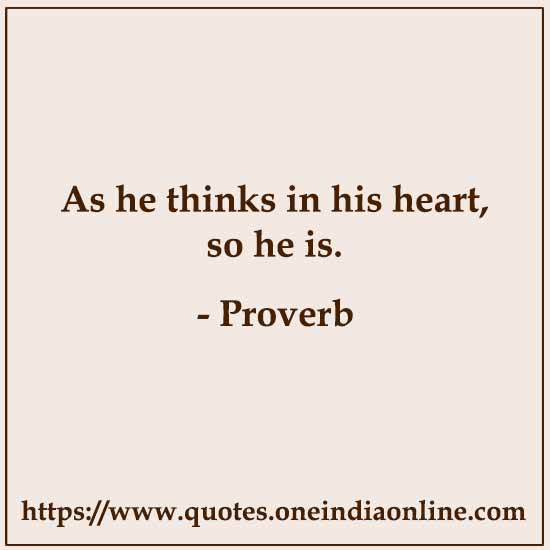As he thinks in his heart, so he is. As he thinks in his heart, so he is.