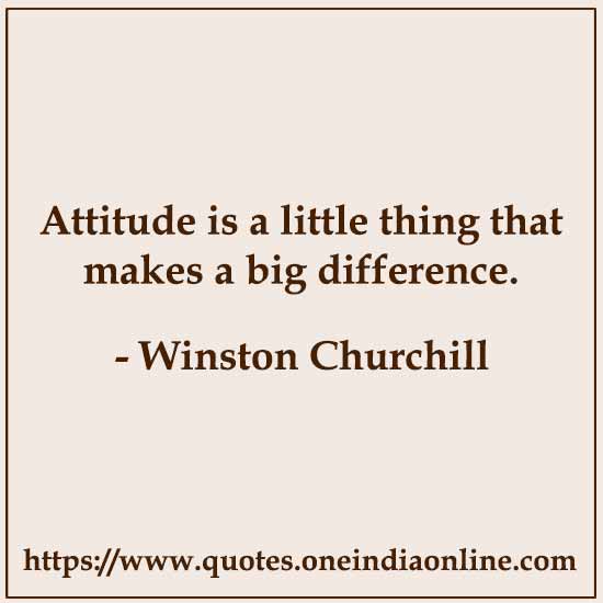 Attitude is a little thing that makes a big difference. 

- Winston Churchill