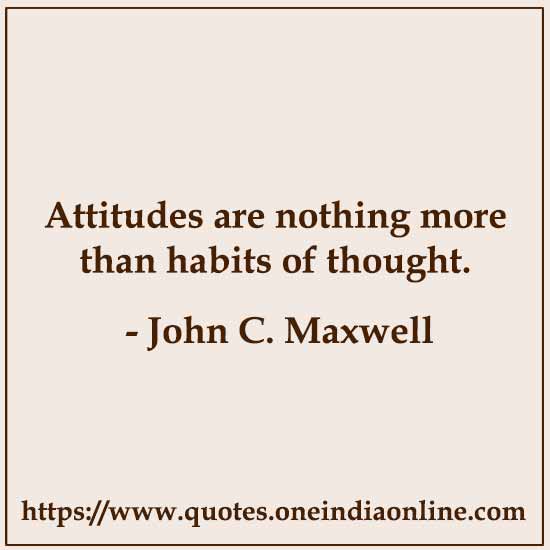 Attitudes are nothing more than habits of thought. 

- John C. Maxwell