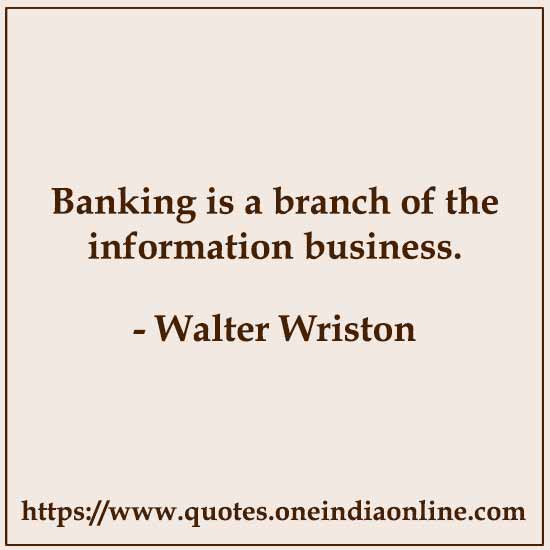Banking is a branch of the information business. 

- Walter Wriston