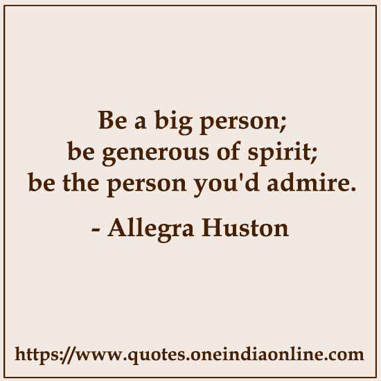 Be a big person; be generous of spirit; be the person you'd admire.

- Allegra Huston