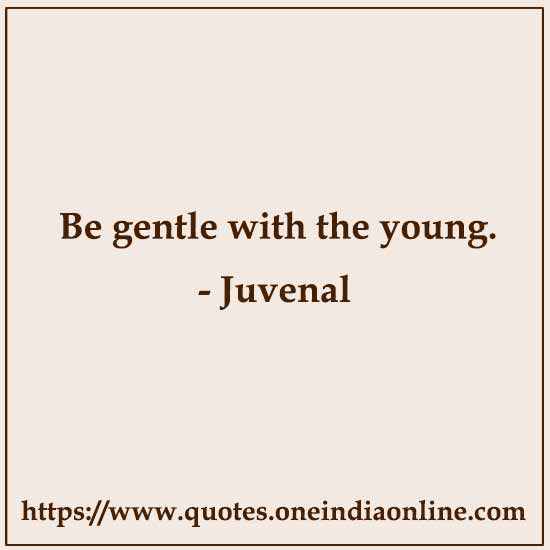 Be gentle with the young.

- Juvenal 