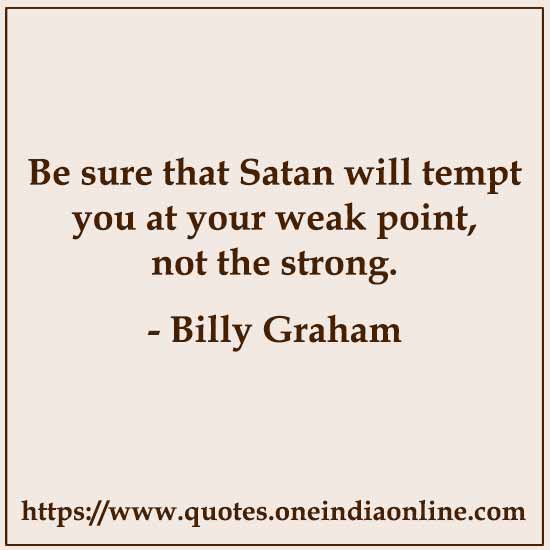 Be sure that Satan will tempt you at your weak point, not the strong.

- Billy Graham